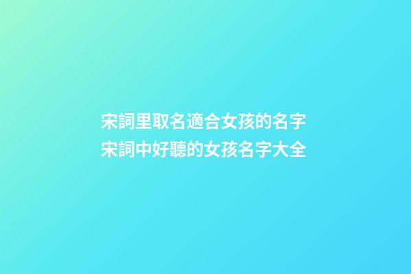 宋詞里取名適合女孩的名字 宋詞中好聽的女孩名字大全